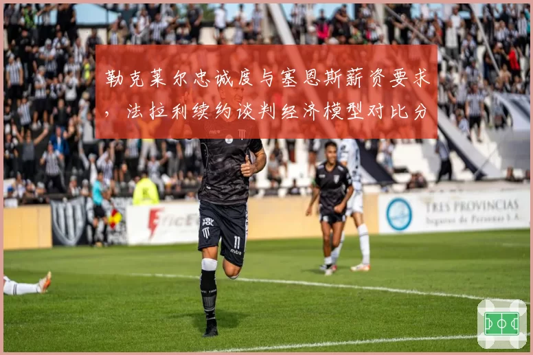 勒克莱尔忠诚度与塞恩斯薪资要求，法拉利续约谈判经济模型对比分析