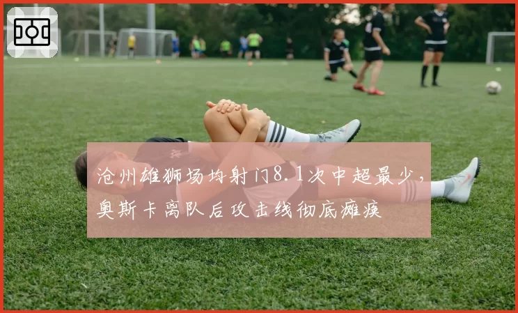 沧州雄狮场均射门8.1次中超最少，奥斯卡离队后攻击线彻底瘫痪