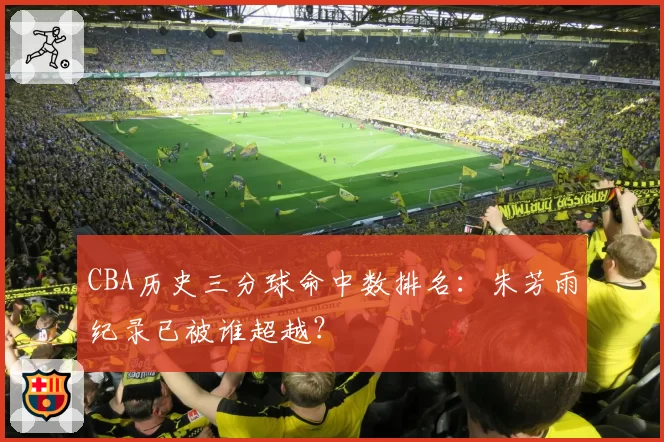 CBA历史三分球命中数排名：朱芳雨纪录已被谁超越？