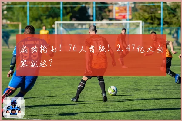 成功抢七！76人晋级！2.47亿大当家就这？