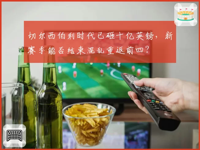 切尔西伯利时代已砸十亿英镑，新赛季能否结束混乱重返前四？
