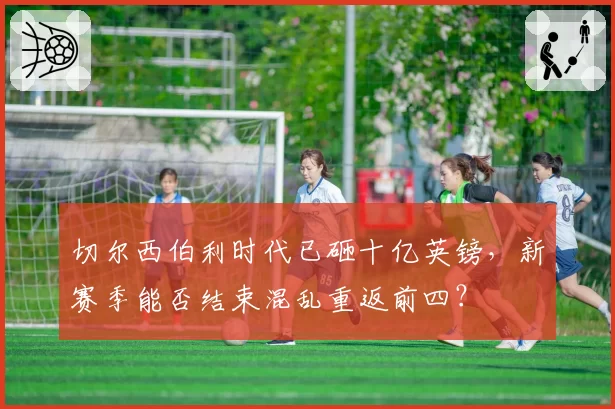 切尔西伯利时代已砸十亿英镑，新赛季能否结束混乱重返前四？