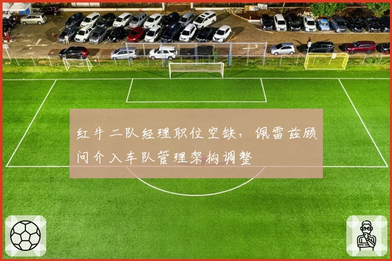 红牛二队经理职位空缺,佩雷兹顾问介入车队管理架构调整