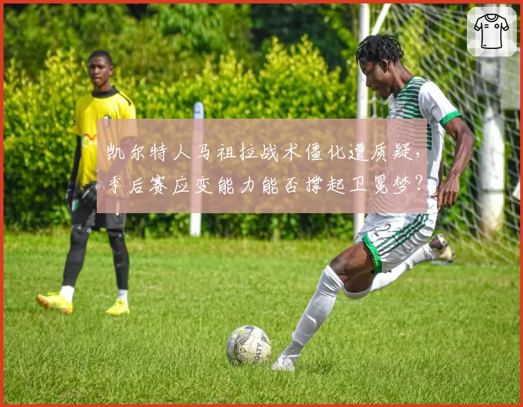 凯尔特人马祖拉战术僵化遭质疑，季后赛应变能力能否撑起卫冕梦？