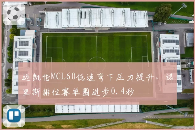 迈凯伦MCL60低速弯下压力提升,诺里斯排位赛单圈进步0.4秒