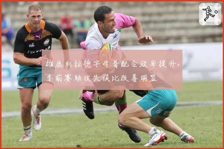 雄鹿利拉德字母哥配合效率提升，季前赛助攻失误比改善明显