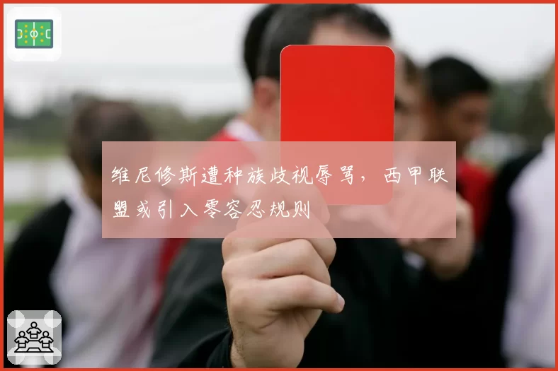 维尼修斯遭种族歧视辱骂，西甲联盟或引入零容忍规则