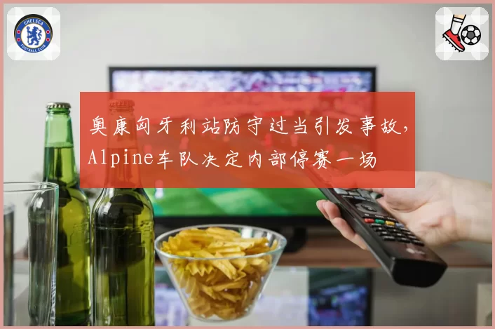 奥康匈牙利站防守过当引发事故，Alpine车队决定内部停赛一场
