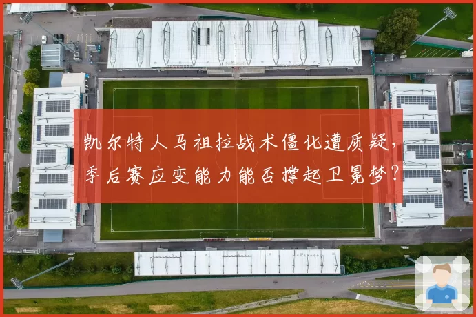凯尔特人马祖拉战术僵化遭质疑，季后赛应变能力能否撑起卫冕梦？