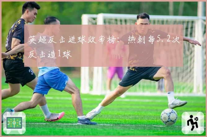 英超反击进球效率榜：热刺每5.2次反击造1球