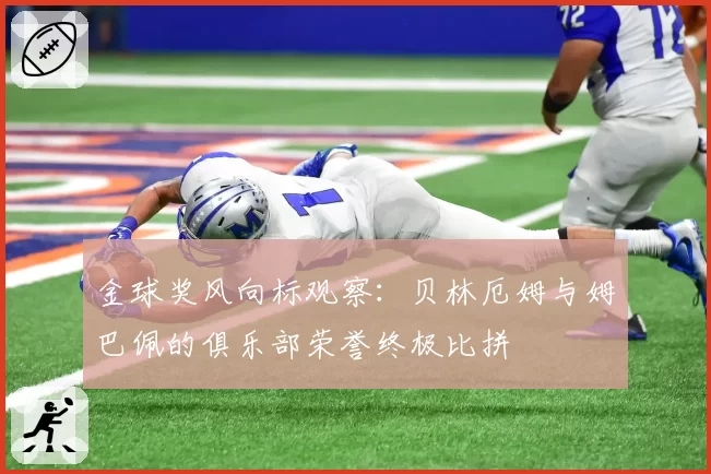 金球奖风向标观察：贝林厄姆与姆巴佩的俱乐部荣誉终极比拼