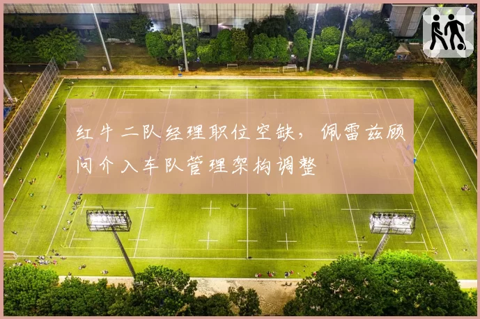 红牛二队经理职位空缺,佩雷兹顾问介入车队管理架构调整