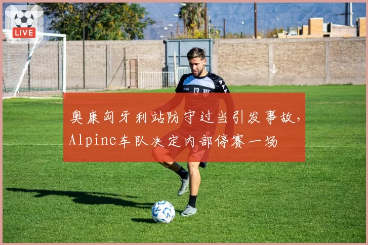 奥康匈牙利站防守过当引发事故，Alpine车队决定内部停赛一场