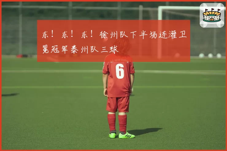 东！东！东！徐州队下半场连灌卫冕冠军泰州队三球