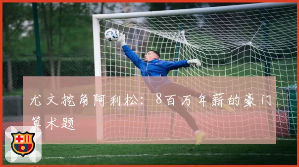 尤文挖角阿利松：8百万年薪的豪门算术题