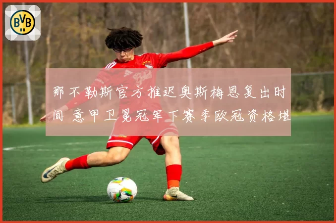 那不勒斯官方推迟奥斯梅恩复出时间 意甲卫冕冠军下赛季欧冠资格堪忧？