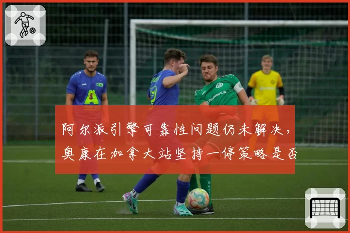 阿尔派引擎可靠性问题仍未解决，奥康在加拿大站坚持一停策略是否冒险？