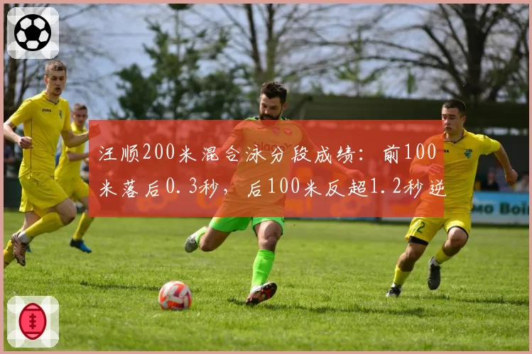 汪顺200米混合泳分段成绩：前100米落后0.3秒，后100米反超1.2秒逆转夺冠