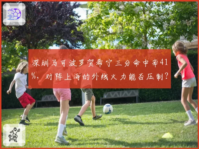 深圳马可波罗贺希宁三分命中率41%，对阵上海的外线火力能否压制？