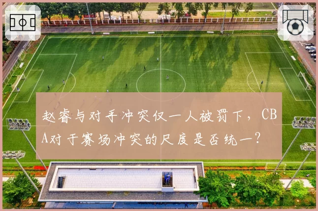 赵睿与对手冲突仅一人被罚下,CBA对于赛场冲突的尺度是否统一?