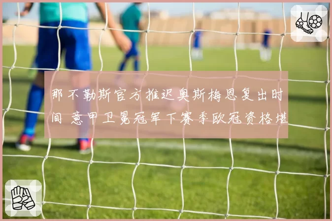 那不勒斯官方推迟奥斯梅恩复出时间 意甲卫冕冠军下赛季欧冠资格堪忧？