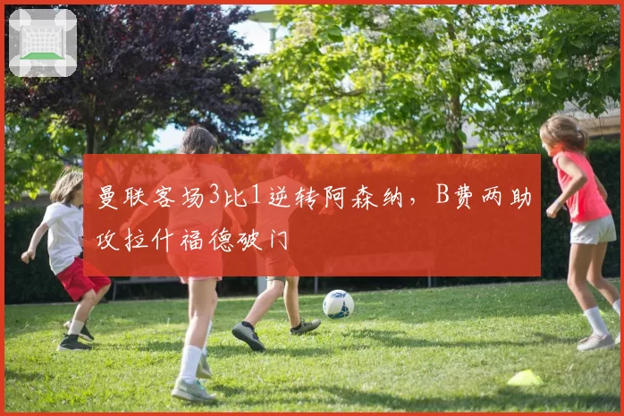 曼联客场3比1逆转阿森纳，B费两助攻拉什福德破门