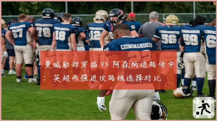 曼城肋部穿插 vs 阿森纳边路传中：英超两强进攻路线选择对比