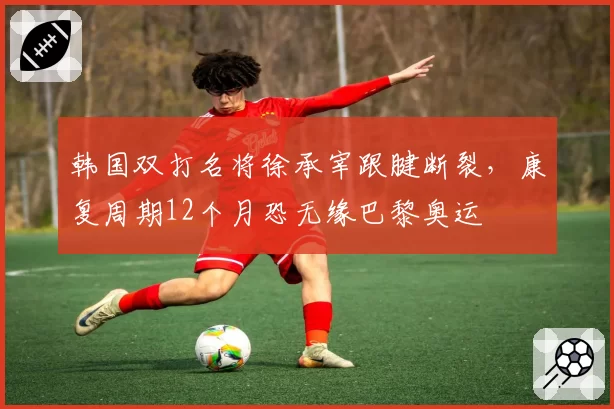 韩国双打名将徐承宰跟腱断裂,康复周期12个月恐无缘巴黎奥运