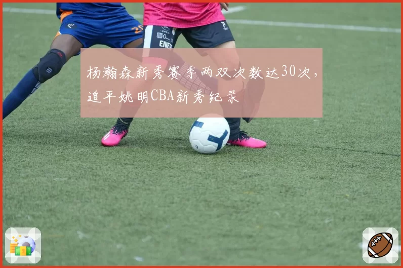 杨瀚森新秀赛季两双次数达30次,追平姚明CBA新秀纪录