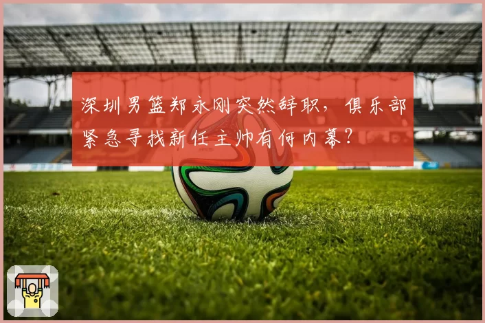 深圳男篮郑永刚突然辞职，俱乐部紧急寻找新任主帅有何内幕？