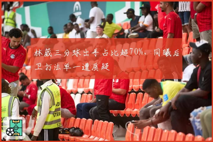 林葳三分球出手占比超70%，同曦后卫打法单一遭质疑