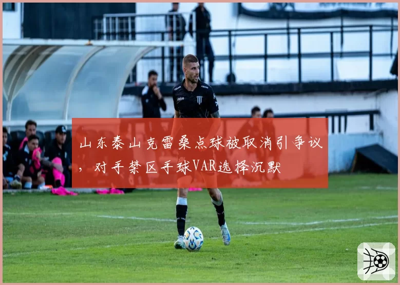 山东泰山克雷桑点球被取消引争议，对手禁区手球VAR选择沉默