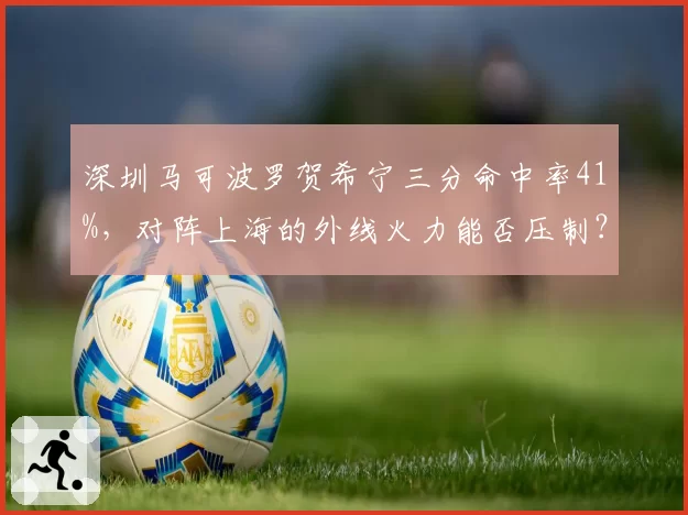 深圳马可波罗贺希宁三分命中率41%，对阵上海的外线火力能否压制？