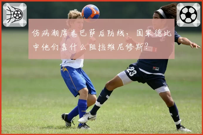伤病潮席卷巴萨后防线，国家德比中他们靠什么阻挡维尼修斯？