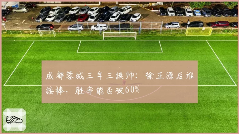 成都蓉城三年三换帅:徐正源后谁接棒,胜率能否破60%