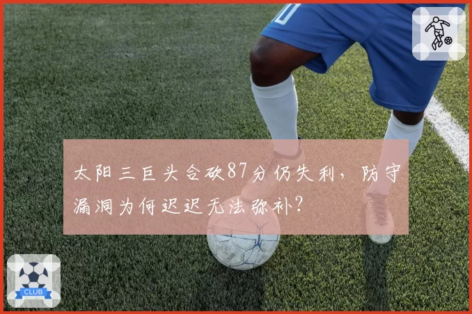 太阳三巨头合砍87分仍失利，防守漏洞为何迟迟无法弥补？