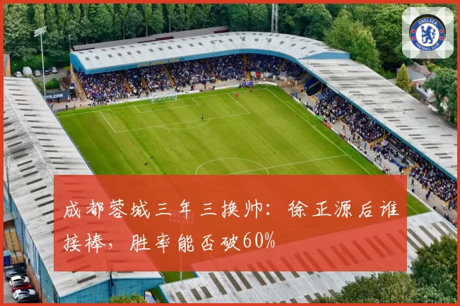 成都蓉城三年三换帅:徐正源后谁接棒,胜率能否破60%