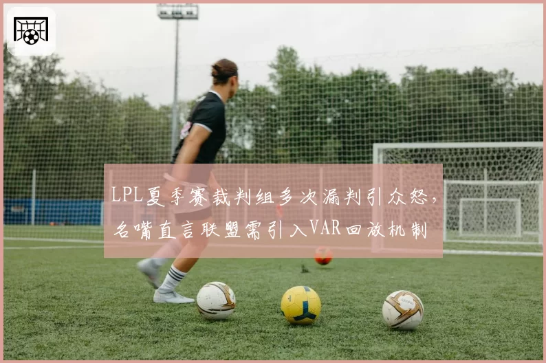 LPL夏季赛裁判组多次漏判引众怒，名嘴直言联盟需引入VAR回放机制