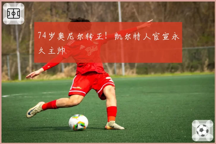 74岁奥尼尔转正！凯尔特人官宣永久主帅