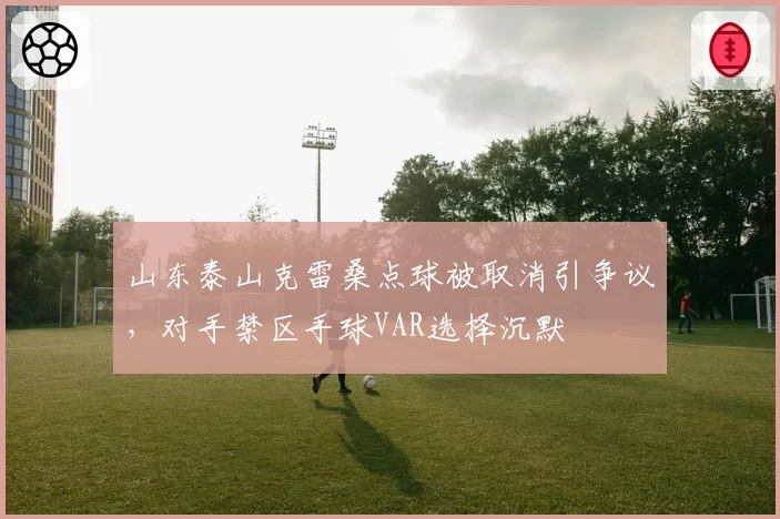 山东泰山克雷桑点球被取消引争议，对手禁区手球VAR选择沉默
