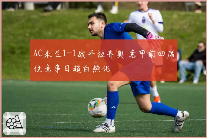 AC米兰1-1战平拉齐奥 意甲前四席位竞争日趋白热化