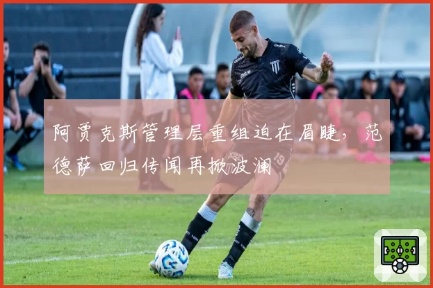 阿贾克斯管理层重组迫在眉睫，范德萨回归传闻再掀波澜