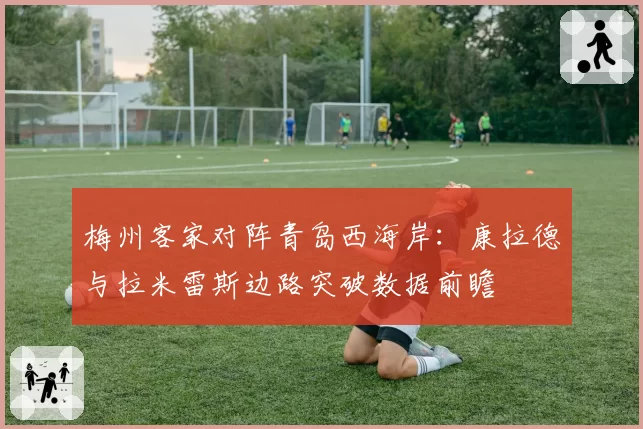 梅州客家对阵青岛西海岸：康拉德与拉米雷斯边路突破数据前瞻