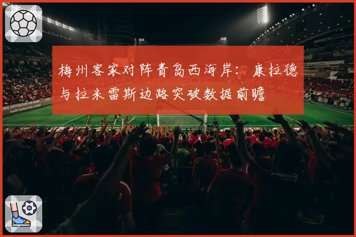 梅州客家对阵青岛西海岸:康拉德与拉米雷斯边路突破数据前瞻