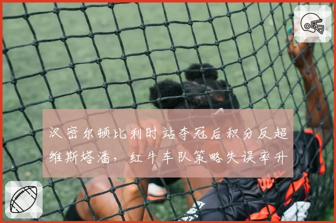 汉密尔顿比利时站夺冠后积分反超维斯塔潘，红牛车队策略失误率升至18%