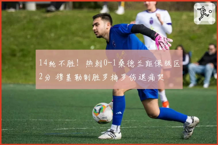 14轮不胜！热刺0-1桑德兰距保级区2分 穆基勒制胜罗梅罗伤退痛哭