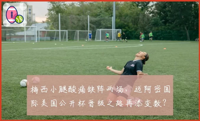 梅西小腿酸痛缺阵两场，迈阿密国际美国公开杯晋级之路再添变数？