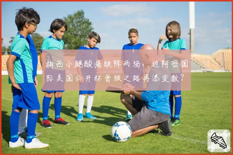 梅西小腿酸痛缺阵两场，迈阿密国际美国公开杯晋级之路再添变数？