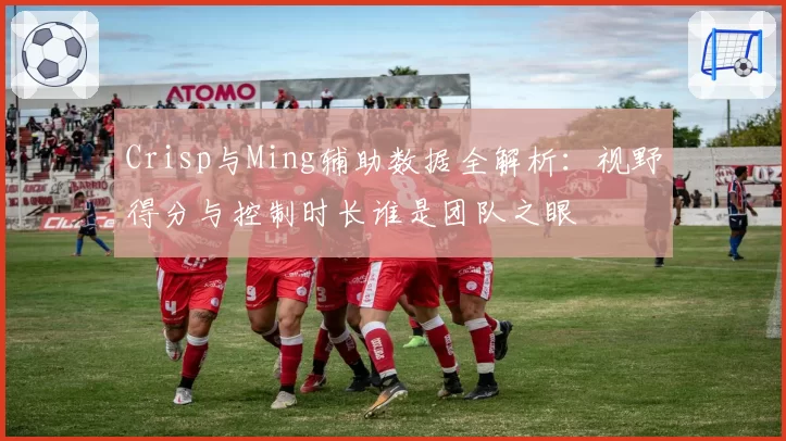 Crisp与Ming辅助数据全解析:视野得分与控制时长谁是团队之眼
