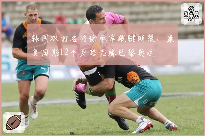 韩国双打名将徐承宰跟腱断裂,康复周期12个月恐无缘巴黎奥运